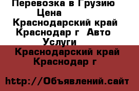 Перевозка в Грузию › Цена ­ 3 000 - Краснодарский край, Краснодар г. Авто » Услуги   . Краснодарский край,Краснодар г.